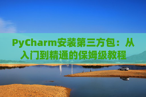 PyCharm安装第三方包：从入门到精通的保姆级教程