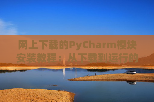 网上下载的PyCharm模块安装教程：从下载到运行的全流程