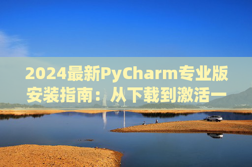 2024最新PyCharm专业版安装指南：从下载到激活一步到位
