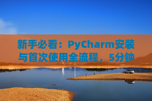 新手必看：PyCharm安装与首次使用全流程，5分钟快速上手